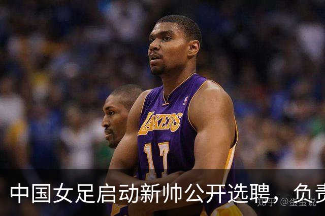 中国女足启动新帅公开选聘，负责带队备战女足世界杯、洛杉矶奥运会等