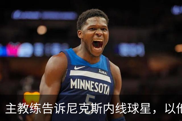 主教练告诉尼克斯内线球星，以他的能力，他没必要去故意造犯规？