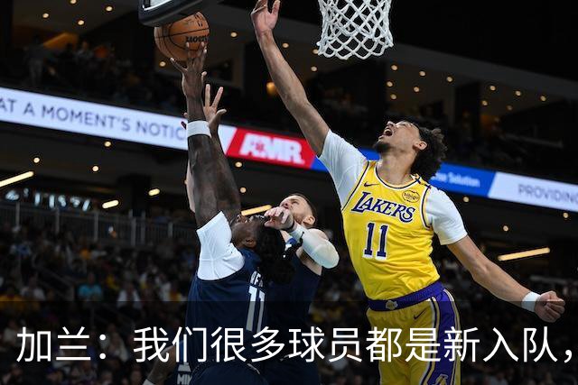 加兰：我们很多球员都是新入队，还在磨合适应