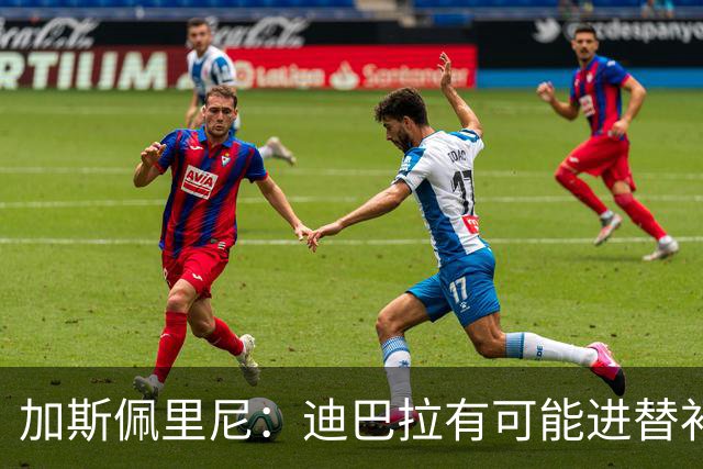 加斯佩里尼：迪巴拉有可能进替补；阿莱格里的言论不合时宜