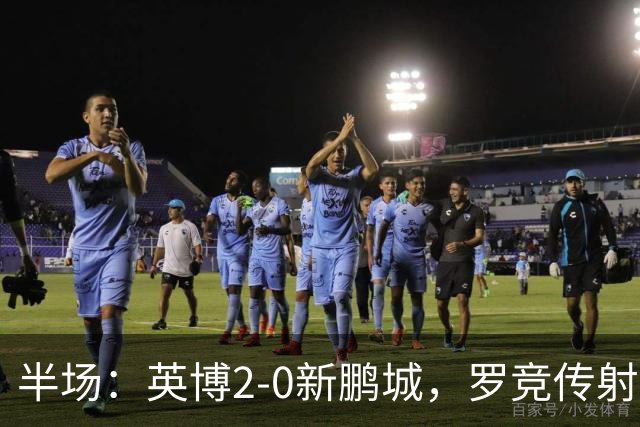 半场：英博2-0新鹏城，罗竞传射，斯坦丘破门