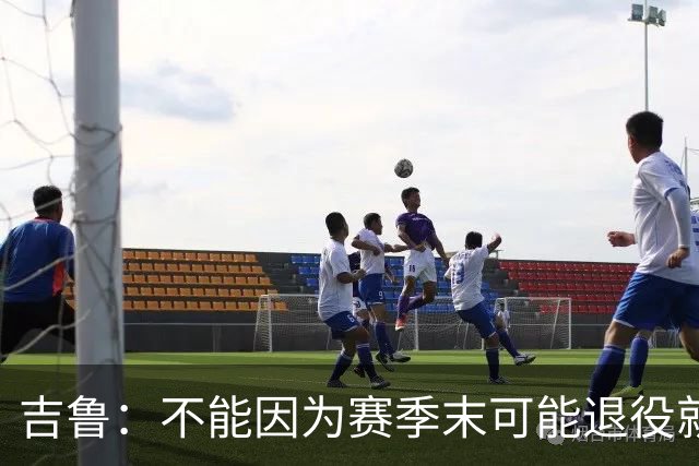 吉鲁：不能因为赛季末可能退役就想开摆，反而要因此更加努力