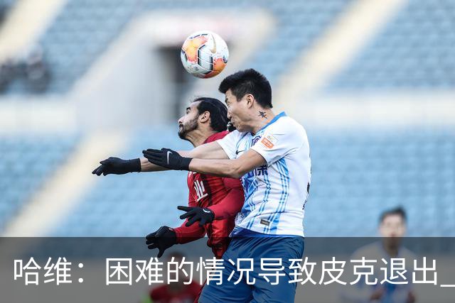 哈维：困难的情况导致皮克退出 他踢得少作用小
