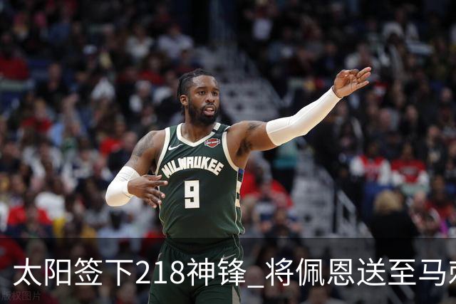 太阳签下218神锋 将佩恩送至马刺腾出阵容名额