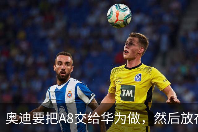 奥迪要把A8交给华为做，然后放在长春造——但到现在，双方还没签字