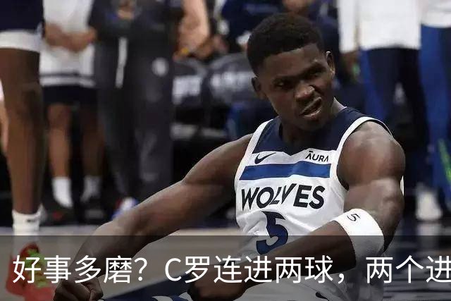 好事多磨？C罗连进两球，两个进球一个恐要易主，另一个直接取消