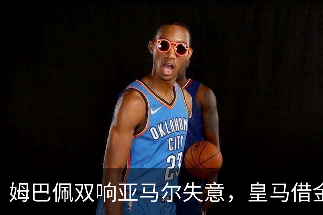 姆巴佩双响亚马尔失意，皇马借金球奖造势赢下国家德比心理战