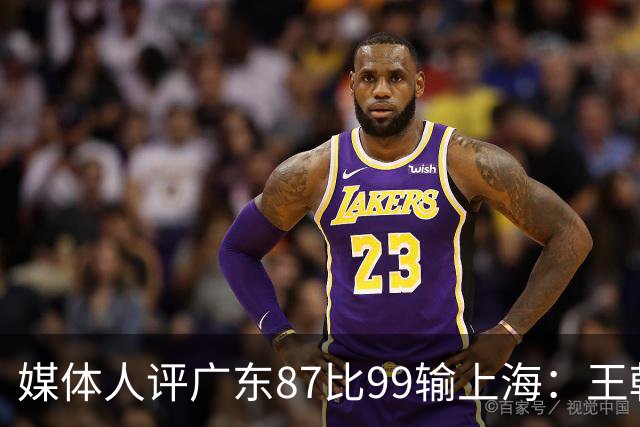 媒体人评广东87比99输上海：王朝球队一时群龙无首