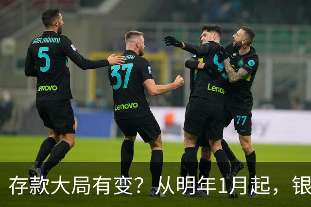 存款大局有变？从明年1月起，银行存款利率，或将出现两大新变动