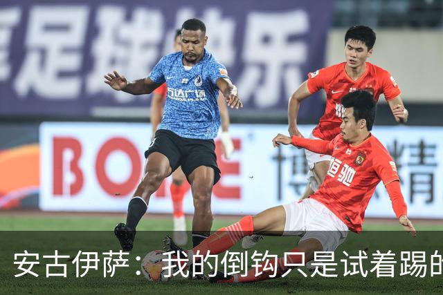 安古伊萨：我的倒钩只是试着踢的，如果能带来胜利就更完美了
