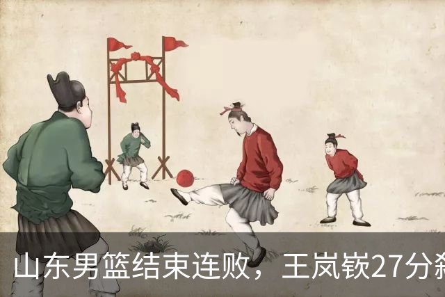 山东男篮结束连败，王岚嵚27分弑旧主，班顿19分钟仅得2分
