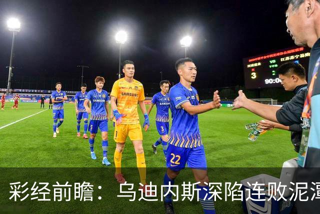 彩经前瞻：乌迪内斯深陷连败泥潭，帕尔马主场力争止颓