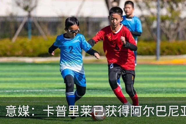 意媒：卡普里莱已获得阿尔巴尼亚护照，但他很难代表该国出战