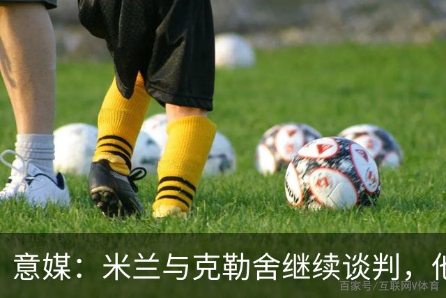 意媒：米兰与克勒舍继续谈判，他希望全面负责球队的竞技事务
