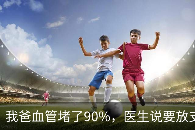 我爸血管堵了90%，医生说要放支架，他偏不听，非要去听网上的课
