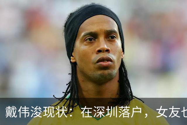 戴伟浚现状：在深圳落户，女友也是国脚，刚复出就打败老东家申花