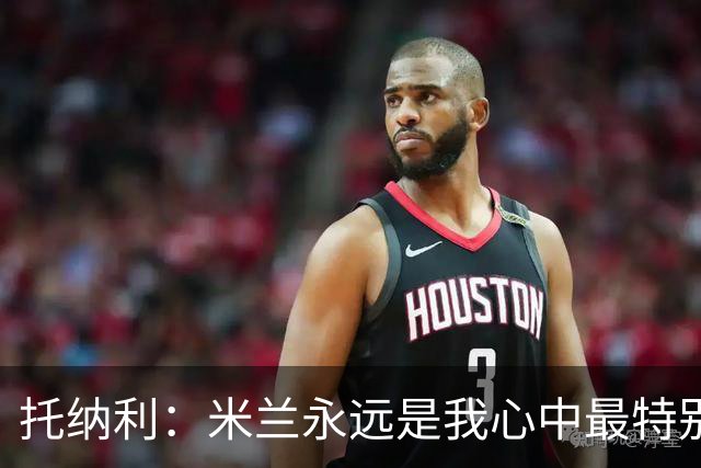 托纳利：米兰永远是我心中最特别的球队，我还是会一直关注他们