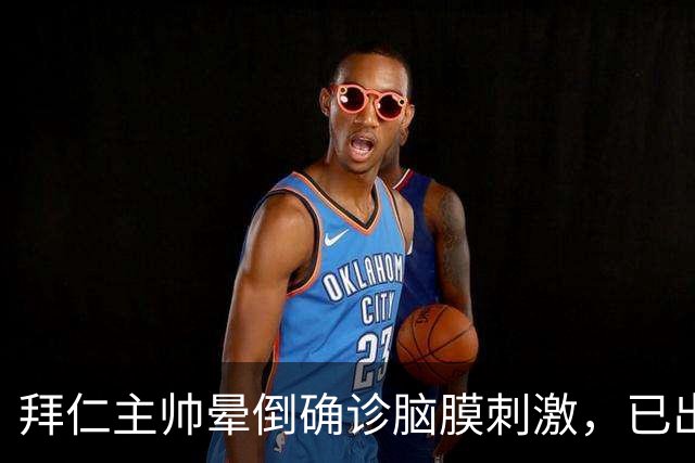 拜仁主帅晕倒确诊脑膜刺激，已出院