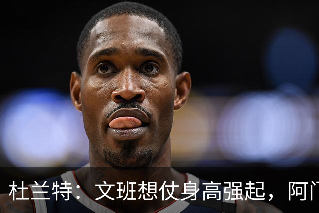杜兰特：文班想仗身高强起，阿门这运动天赋简直是个怪物