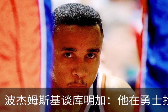 波杰姆斯基谈库明加：他在勇士找到了归宿，我为他高兴