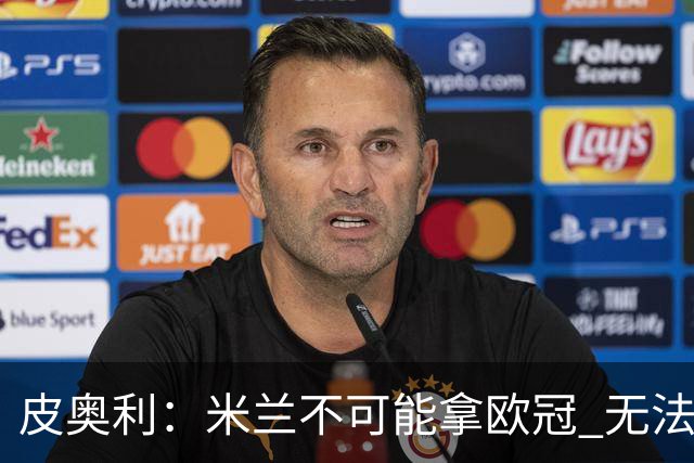 皮奥利：米兰不可能拿欧冠 无法与利物浦曼城竞争