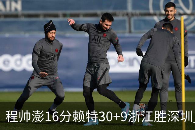 程帅澎16分赖特30+9浙江胜深圳 总比分1-0领先