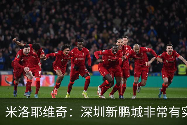 米洛耶维奇：深圳新鹏城非常有实力，我们会以严谨的态度去对待