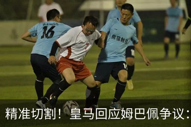 精准切割！皇马回应姆巴佩争议：仅代表个人，俱乐部对华合作照常