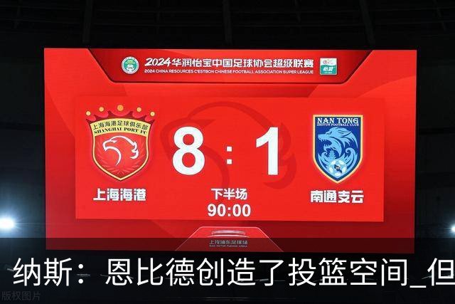 纳斯：恩比德创造了投篮空间 但我对他的11个篮板更满意