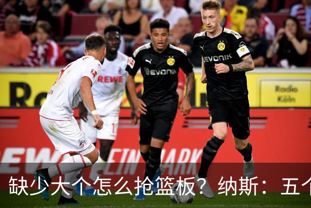 缺少大个怎么抢篮板？纳斯：五个人都必须去抢