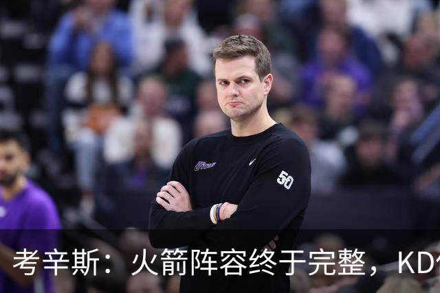 考辛斯：火箭阵容终于完整，KD依然出色亚当斯回归是巨大提升