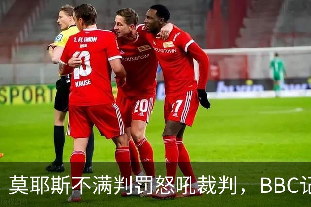 莫耶斯不满判罚怒吼裁判，BBC记者还原现场