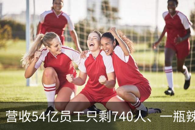 营收54亿员工只剩740人、一瓶辣酱一路涨价：老干妈算清了三笔账，唯独没算552个工人去哪儿了
