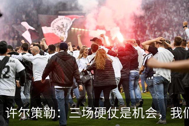 许尔策勒：三场硬仗是机会，我们要证明自己配得上目前的位置