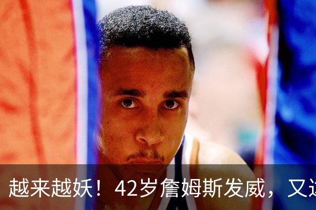 越来越妖！42岁詹姆斯发威，又达成80年独一无二纪录，晚辈难破了