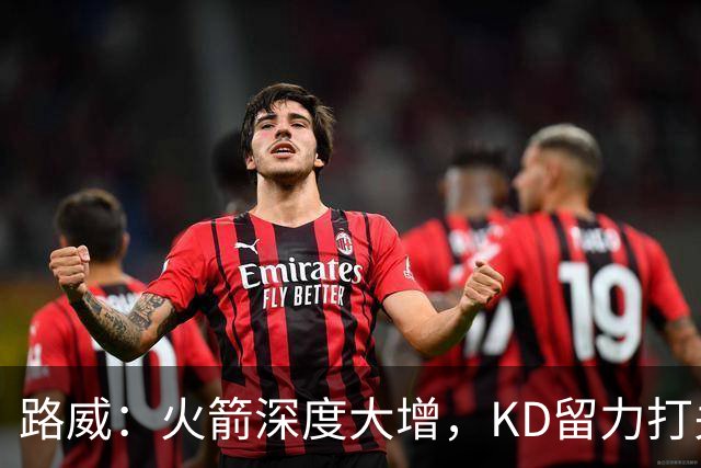 路威：火箭深度大增，KD留力打关键时刻会制造大麻烦