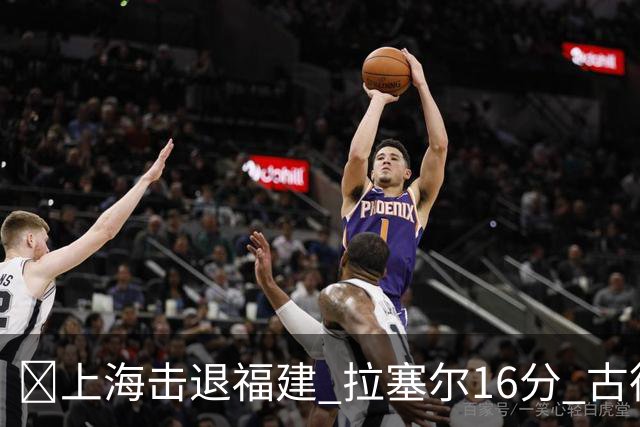 🏀上海击退福建 拉塞尔16分 古德温30+11 邹阳17+7