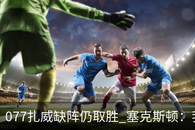 077扎威缺阵仍取胜 塞克斯顿：我们展现了下一个人挺身而出的精神