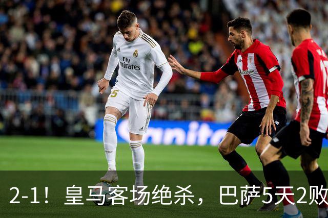 2-1！皇马客场绝杀，巴萨5天2败+对强队0胜，西甲差3分穆帅滑跪