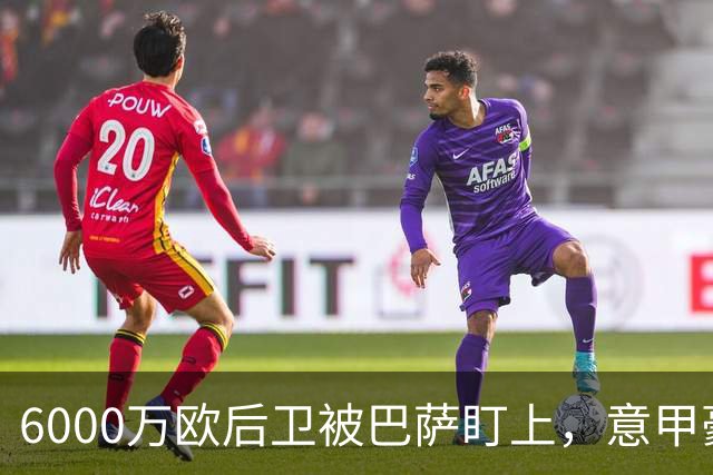 6000万欧后卫被巴萨盯上，意甲豪门却因没钱退出