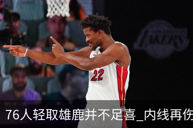 76人轻取雄鹿并不足喜 内线再伤一人大帝成光杆了？