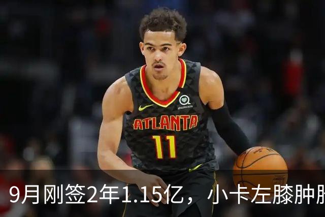 9月刚签2年1.15亿，小卡左膝肿胀至少缺一周